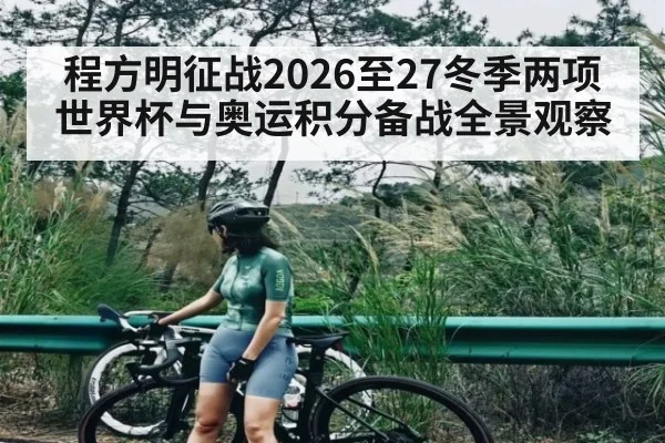 程方明征战2026至27冬季两项世界杯与奥运积分备战全景观察（c7）