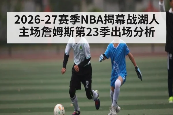 2026-27赛季NBA揭幕战湖人主场詹姆斯第23季出场分析（c7）