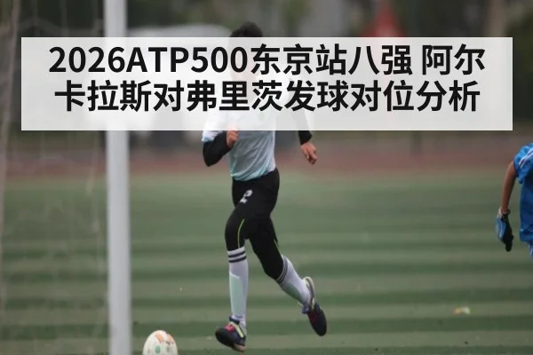 2026ATP500东京站八强 阿尔卡拉斯对弗里茨发球对位分析（c7）