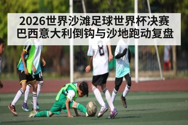 2026世界沙滩足球世界杯决赛巴西意大利倒钩与沙地跑动复盘（c7）