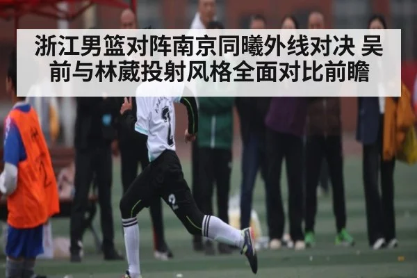 浙江男篮对阵南京同曦外线对决 吴前与林葳投射风格全面对比前瞻